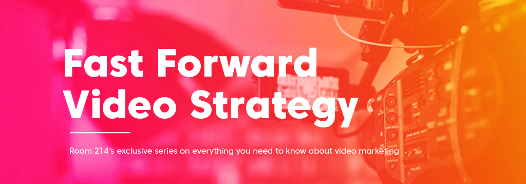 Fast Forward Video Strategy. Room 214's exclusive series on everything you need to know about video marketing.